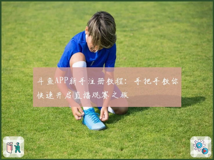斗鱼APP新手注册教程：手把手教你快速开启直播观赛之旅