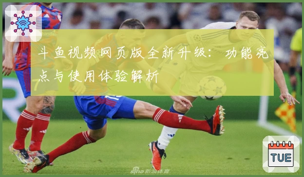 斗鱼视频网页版全新升级：功能亮点与使用体验解析