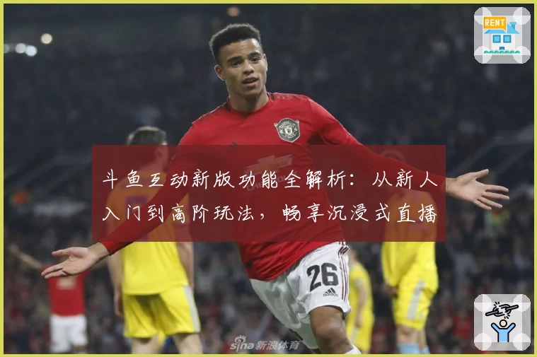 斗鱼互动新版功能全解析：从新人入门到高阶玩法，畅享沉浸式直播体验