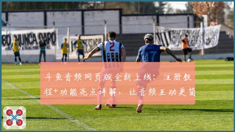 斗鱼音频网页版全新上线：注册教程+功能亮点详解，让音频互动更简单