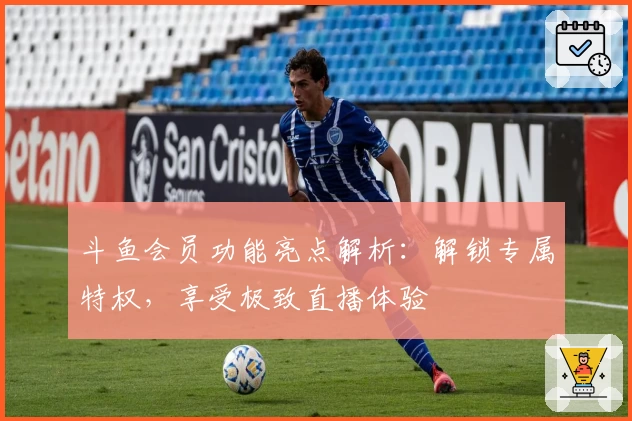 斗鱼会员功能亮点解析：解锁专属特权，享受极致直播体验
