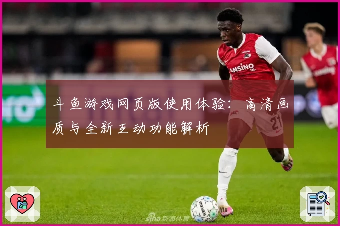斗鱼游戏网页版使用体验：高清画质与全新互动功能解析