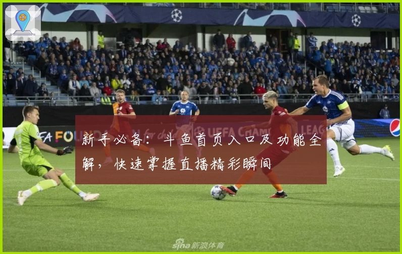 新手必备：斗鱼首页入口及功能全解，快速掌握直播精彩瞬间