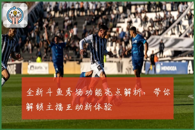 全新斗鱼秀场功能亮点解析，带你解锁主播互动新体验